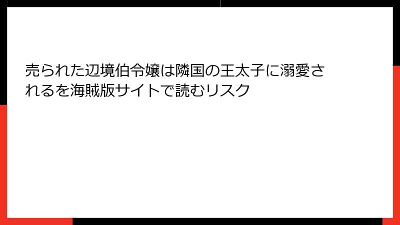 売られた辺境伯令嬢は隣国の王太子に溺愛されるを海賊版サイトで読むリスク