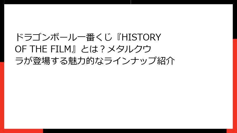 ドラゴンボール一番くじ『HISTORY OF THE FILM』とは？メタルクウラが登場する魅力的なラインナップ紹介
