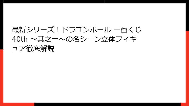 最新シリーズ！ドラゴンボール 一番くじ 40th ～其之一～の名シーン立体フィギュア徹底解説