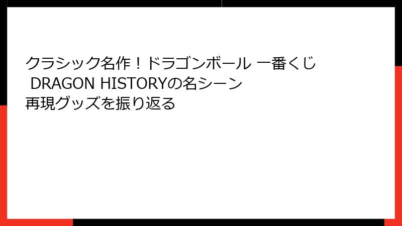 クラシック名作！ドラゴンボール 一番くじ DRAGON HISTORYの名シーン再現グッズを振り返る