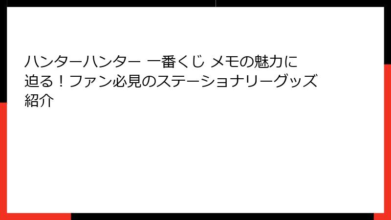 ハンターハンター 一番くじ メモの魅力に迫る！ファン必見のステーショナリーグッズ紹介