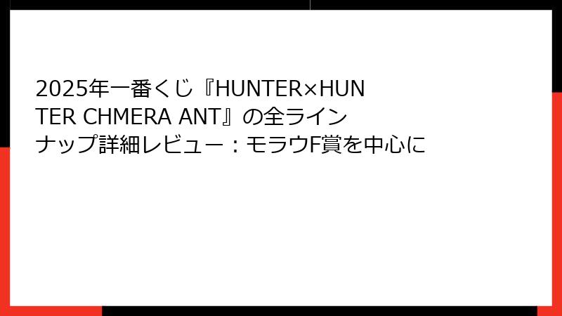 2025年一番くじ『HUNTER×HUNTER CHMERA ANT』の全ラインナップ詳細レビュー:モラウF賞を中心に