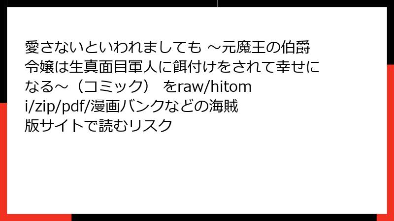 愛さないといわれましても ~元魔王の伯爵令嬢は生真面目軍人に餌付けをされて幸せになる~(コミック) をraw/hitomi/zip/pdf/漫画バンクなどの海賊版サイトで読むリスク