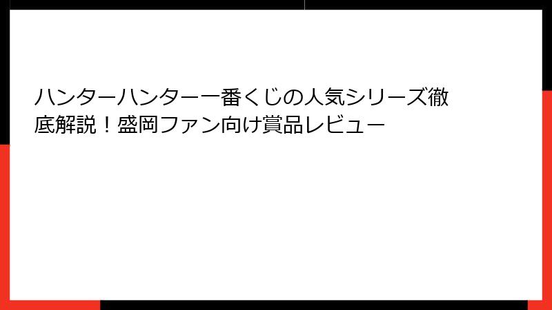 ハンターハンター一番くじの人気シリーズ徹底解説!盛岡ファン向け賞品レビュー