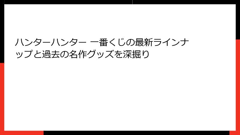 ハンターハンター 一番くじの最新ラインナップと過去の名作グッズを深掘り