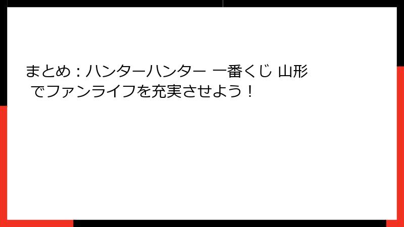 まとめ：ハンターハンター 一番くじ 山形 でファンライフを充実させよう！