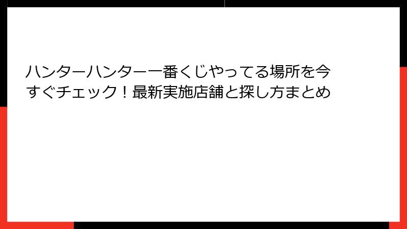 ハンターハンター一番くじやってる場所を今すぐチェック!最新実施店舗と探し方まとめ