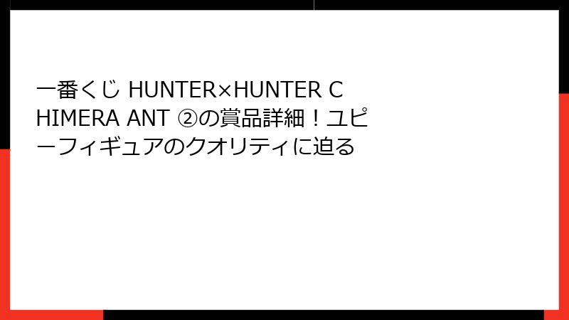 一番くじ HUNTER×HUNTER CHIMERA ANT ②の賞品詳細！ユピーフィギュアのクオリティに迫る