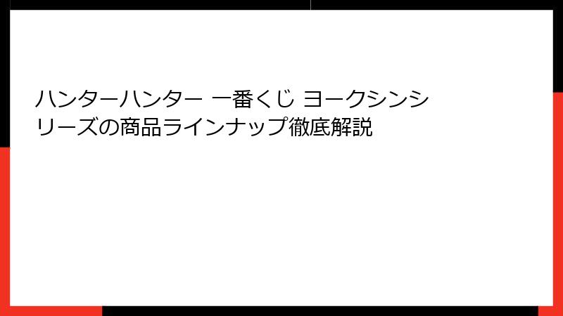 ハンターハンター 一番くじ ヨークシンシリーズの商品ラインナップ徹底解説