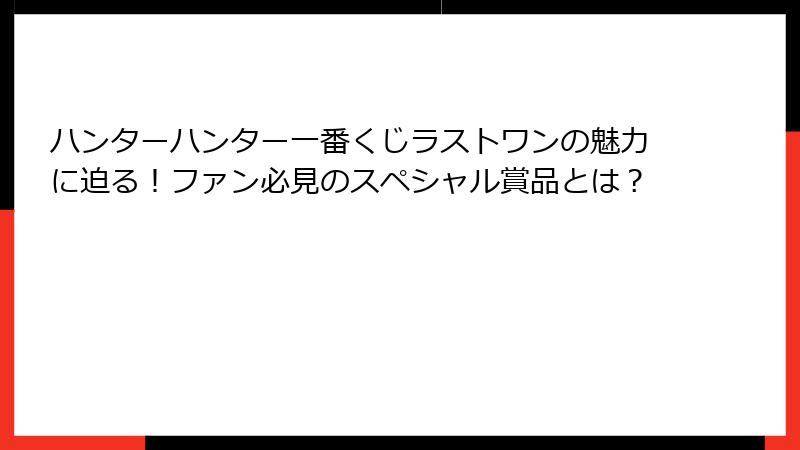 ハンターハンター一番くじラストワンの魅力に迫る!ファン必見のスペシャル賞品とは?