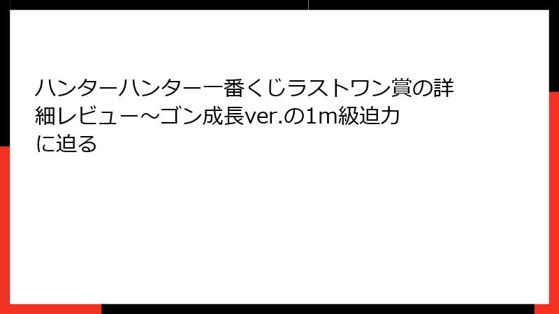 ハンターハンター一番くじラストワン賞の詳細レビュー~ゴン成長ver.の1m級迫力に迫る