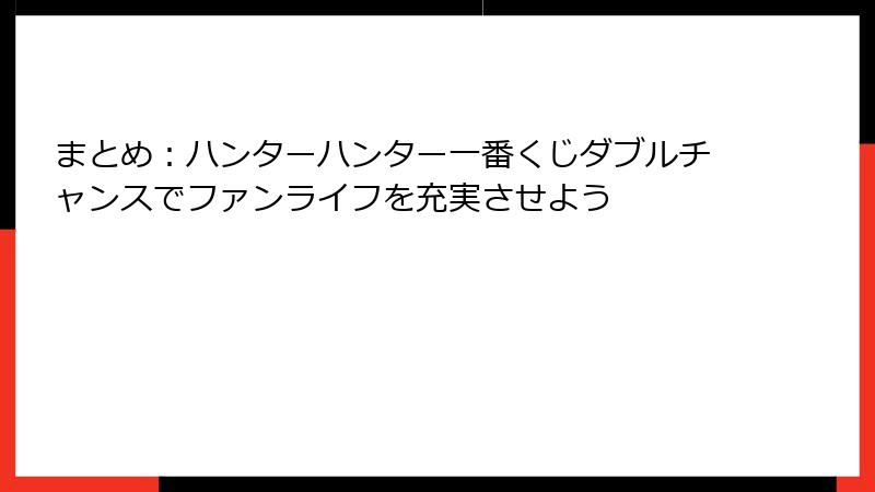 まとめ：ハンターハンター一番くじダブルチャンスでファンライフを充実させよう