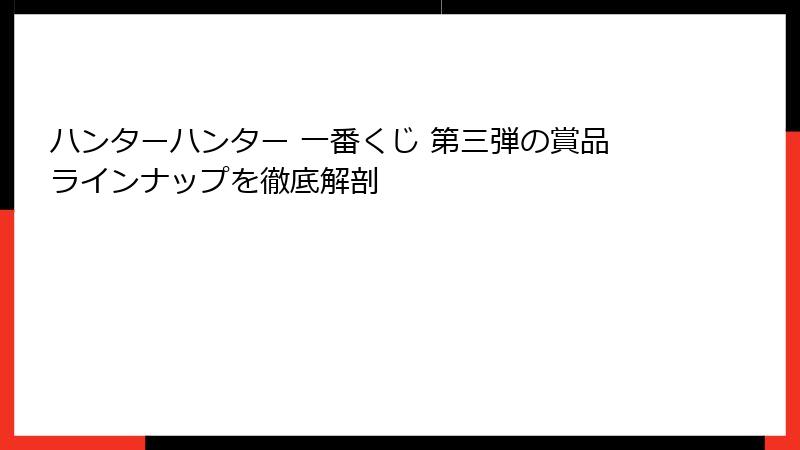 ハンターハンター 一番くじ 第三弾の賞品ラインナップを徹底解剖
