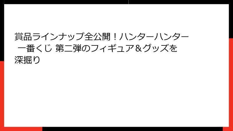 賞品ラインナップ全公開！ハンターハンター 一番くじ 第二弾のフィギュア＆グッズを深掘り