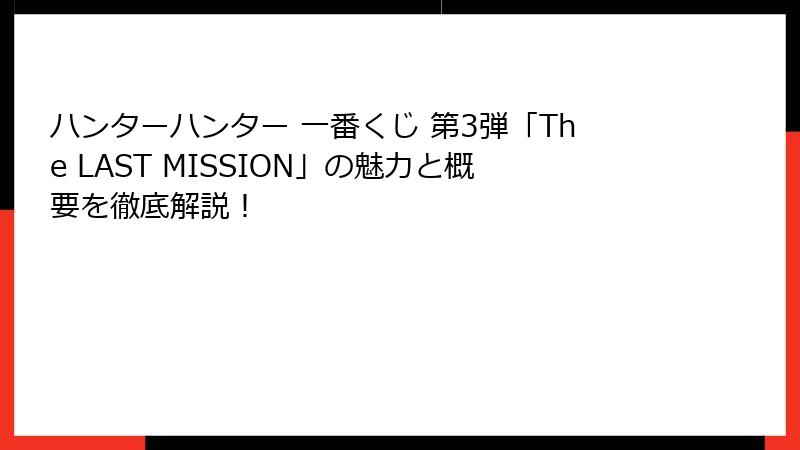 ハンターハンター 一番くじ 第3弾「The LAST MISSION」の魅力と概要を徹底解説！