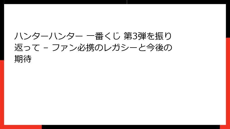 ハンターハンター 一番くじ 第3弾を振り返って – ファン必携のレガシーと今後の期待