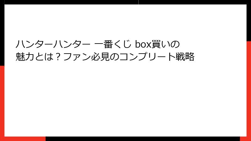 ハンターハンター 一番くじ box買いの魅力とは?ファン必見のコンプリート戦略