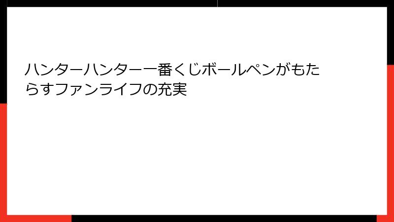 ハンターハンター一番くじボールペンがもたらすファンライフの充実