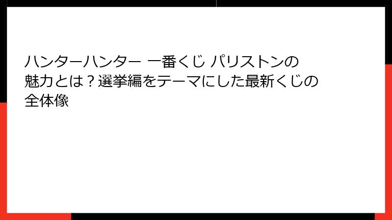 ハンターハンター 一番くじ パリストンの魅力とは？選挙編をテーマにした最新くじの全体像