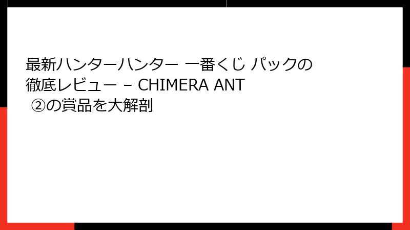 最新ハンターハンター 一番くじ パックの徹底レビュー – CHIMERA ANT ②の賞品を大解剖