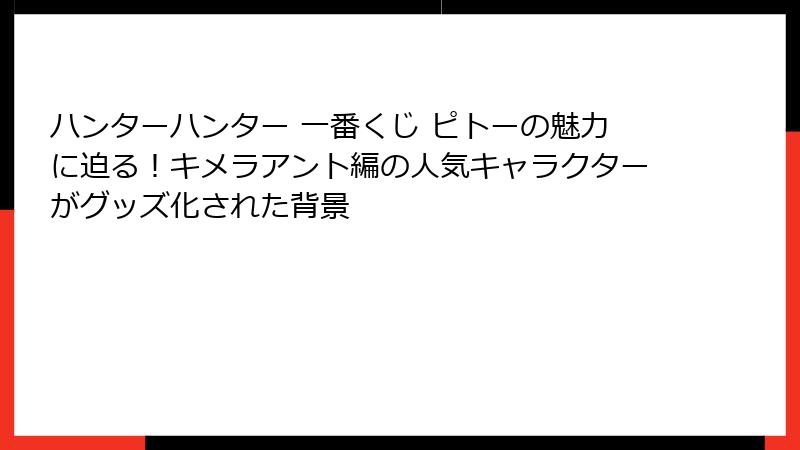 ハンターハンター 一番くじ ピトーの魅力に迫る！キメラアント編の人気キャラクターがグッズ化された背景