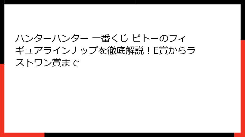 ハンターハンター 一番くじ ピトーのフィギュアラインナップを徹底解説！E賞からラストワン賞まで