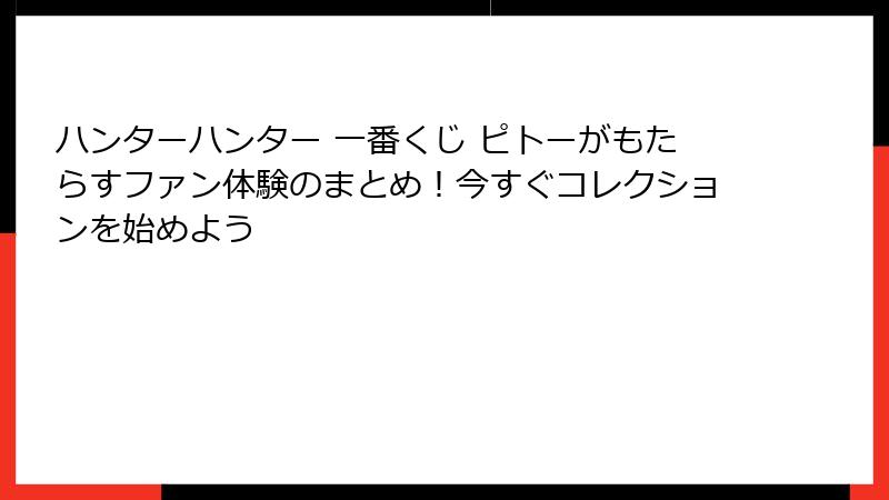 ハンターハンター 一番くじ ピトーがもたらすファン体験のまとめ！今すぐコレクションを始めよう