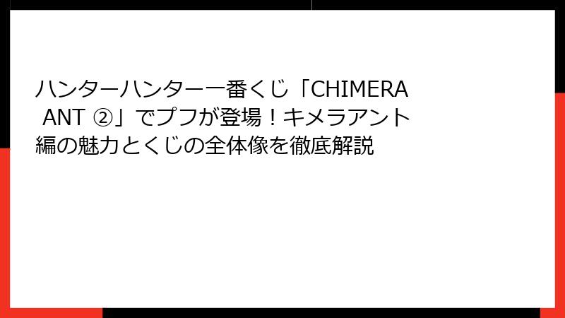 ハンターハンター一番くじ「CHIMERA ANT ②」でプフが登場！キメラアント編の魅力とくじの全体像を徹底解説