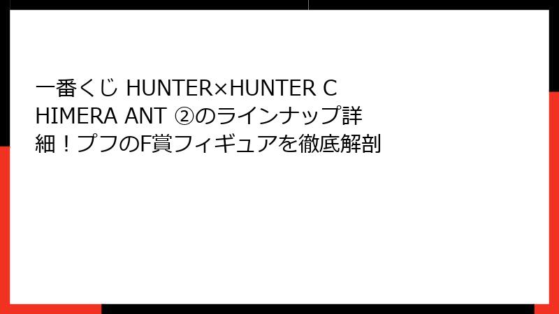一番くじ HUNTER×HUNTER CHIMERA ANT ②のラインナップ詳細！プフのF賞フィギュアを徹底解剖