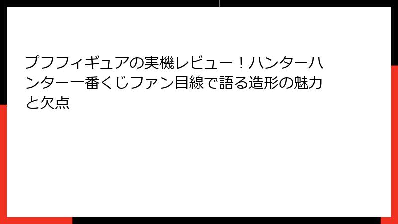 プフフィギュアの実機レビュー！ハンターハンター一番くじファン目線で語る造形の魅力と欠点