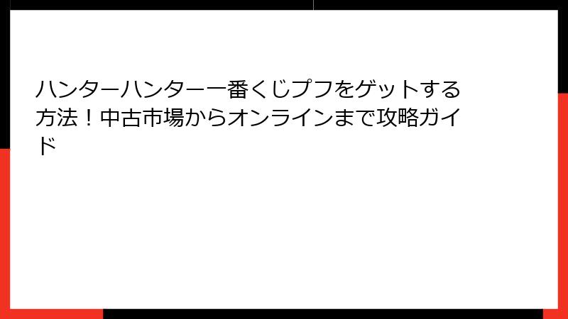 ハンターハンター一番くじプフをゲットする方法！中古市場からオンラインまで攻略ガイド
