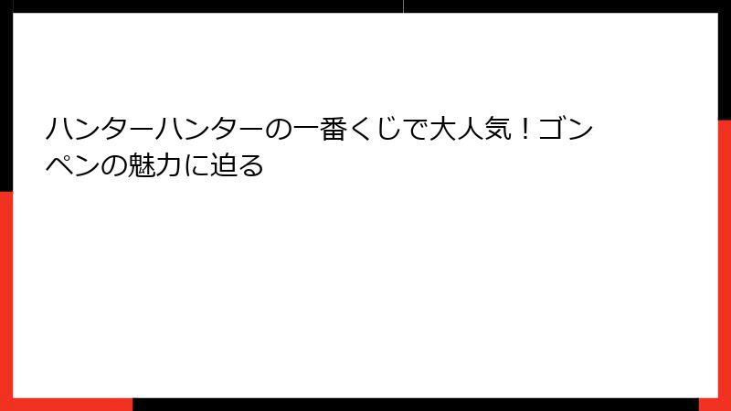 ハンターハンターの一番くじで大人気！ゴンペンの魅力に迫る