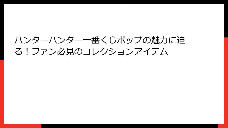 ハンターハンター一番くじポップの魅力に迫る！ファン必見のコレクションアイテム