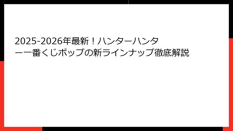 2025-2026年最新！ハンターハンター一番くじポップの新ラインナップ徹底解説