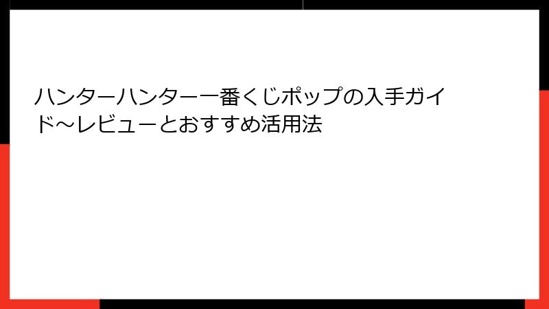 ハンターハンター一番くじポップの入手ガイド～レビューとおすすめ活用法