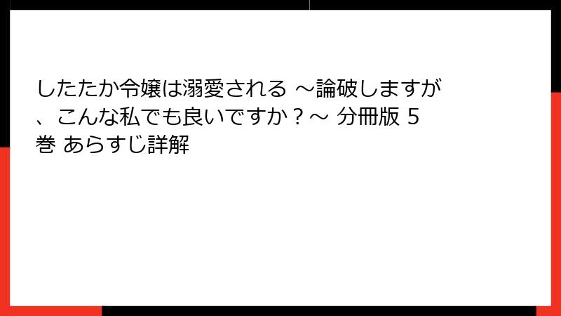 したたか令嬢は溺愛される ～論破しますが、こんな私でも良いですか？～ 分冊版 5巻 あらすじ詳解