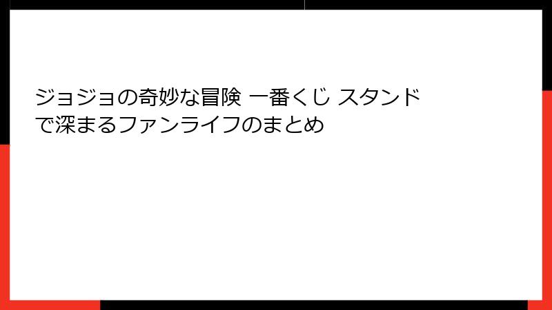 ジョジョの奇妙な冒険 一番くじ スタンドで深まるファンライフのまとめ