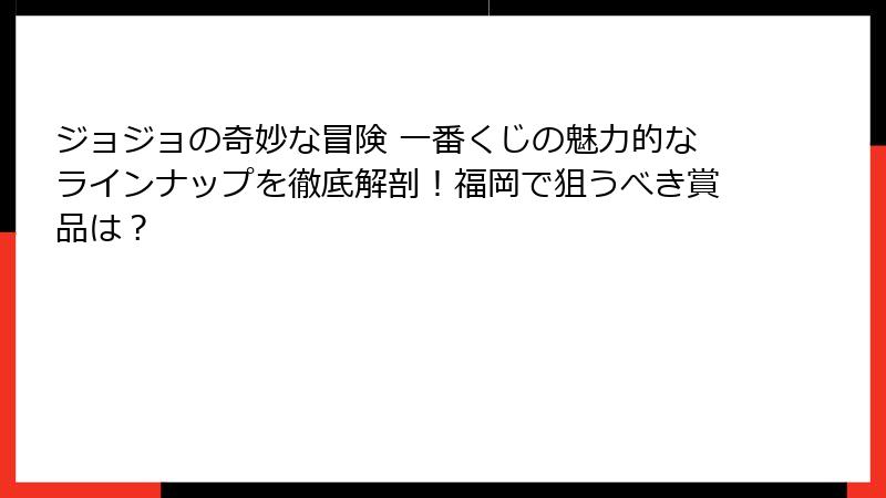 ジョジョの奇妙な冒険 一番くじの魅力的なラインナップを徹底解剖！福岡で狙うべき賞品は？