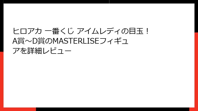 ヒロアカ 一番くじ アイムレディの目玉！A賞～D賞のMASTERLISEフィギュアを詳細レビュー