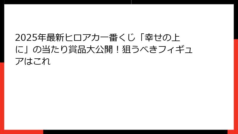2025年最新ヒロアカ一番くじ「幸せの上に」の当たり賞品大公開！狙うべきフィギュアはこれ