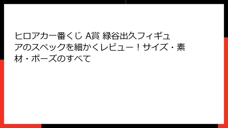ヒロアカ一番くじ A賞 緑谷出久フィギュアのスペックを細かくレビュー！サイズ・素材・ポーズのすべて