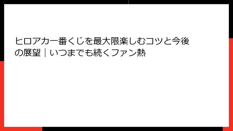 ヒロアカ一番くじを最大限楽しむコツと今後の展望｜いつまでも続くファン熱