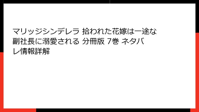 マリッジシンデレラ 拾われた花嫁は一途な副社長に溺愛される 分冊版 7巻 ネタバレ情報詳解