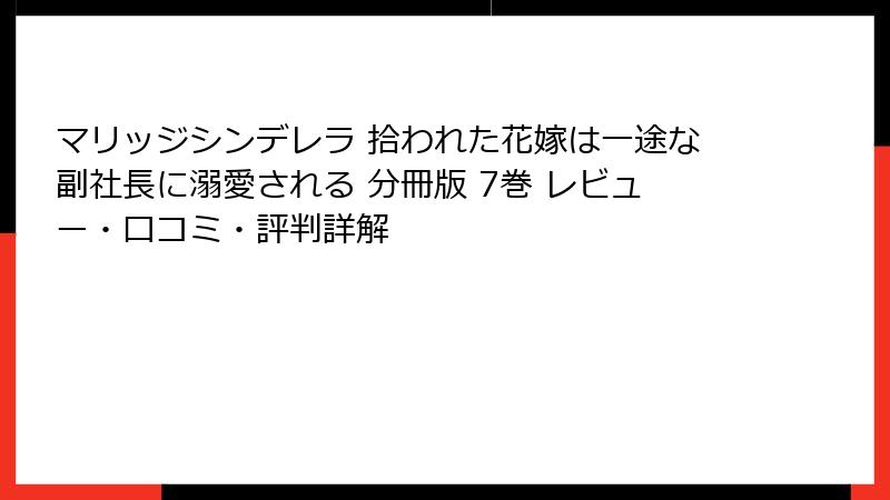 マリッジシンデレラ 拾われた花嫁は一途な副社長に溺愛される 分冊版 7巻 レビュー・口コミ・評判詳解