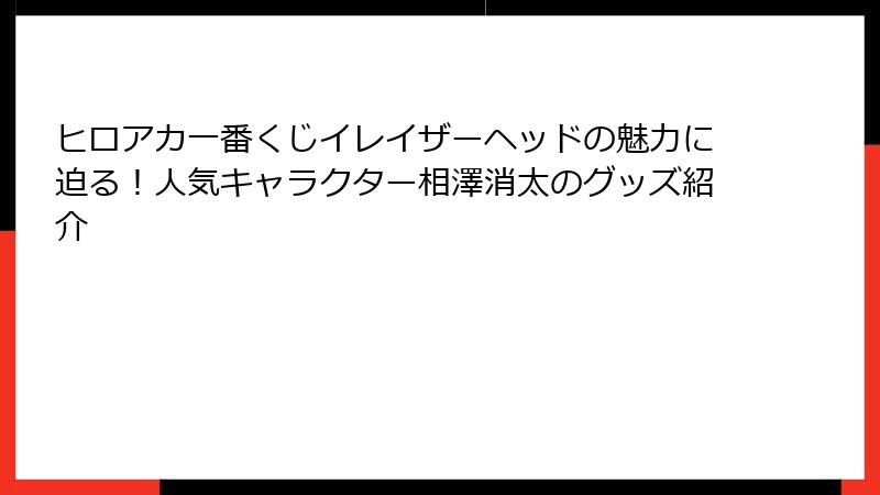 ヒロアカ一番くじイレイザーヘッドの魅力に迫る!人気キャラクター相澤消太のグッズ紹介