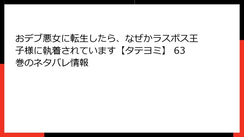 おデブ悪女に転生したら、なぜかラスボス王子様に執着されています【タテヨミ】 63巻のネタバレ情報