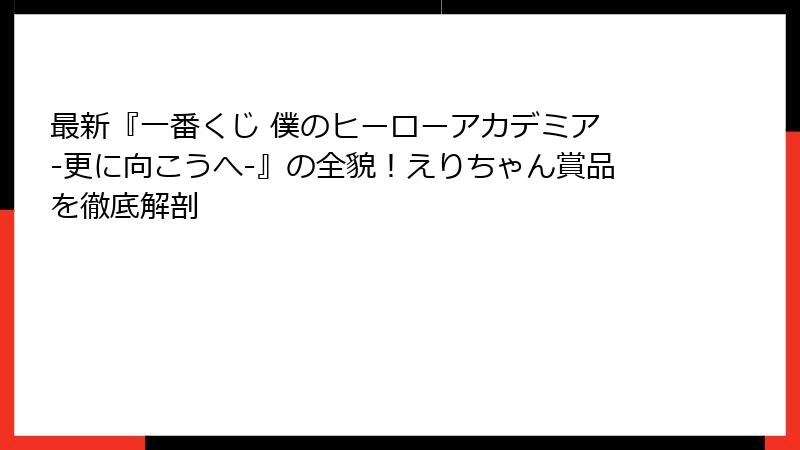 最新『一番くじ 僕のヒーローアカデミア -更に向こうへ-』の全貌！えりちゃん賞品を徹底解剖