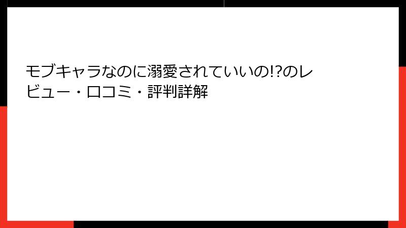 モブキャラなのに溺愛されていいの!?のレビュー・口コミ・評判詳解