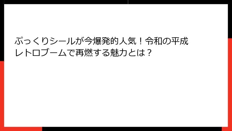 ぷっくりシールが今爆発的人気！令和の平成レトロブームで再燃する魅力とは？