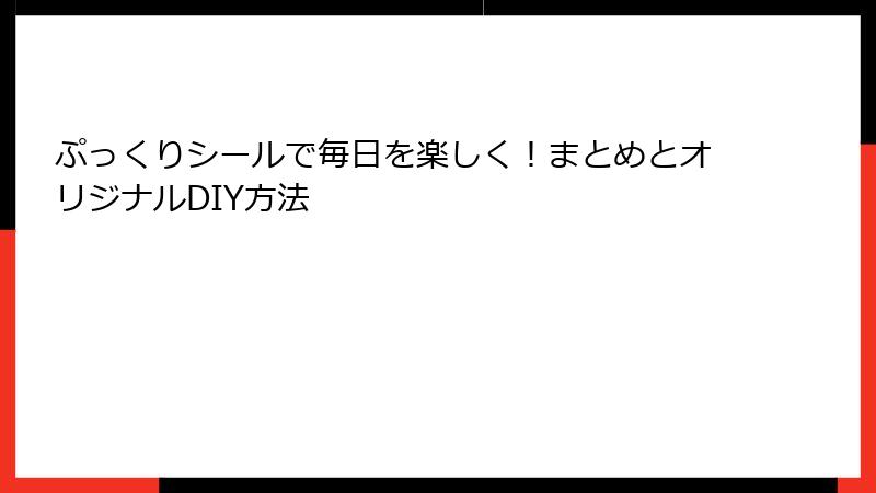 ぷっくりシールで毎日を楽しく！まとめとオリジナルDIY方法